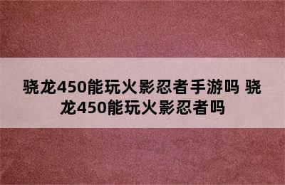 骁龙450能玩火影忍者手游吗 骁龙450能玩火影忍者吗